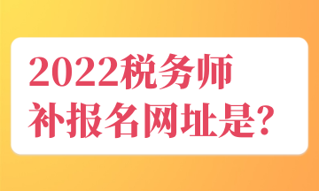 2022稅務(wù)師 補(bǔ)報名網(wǎng)址是？