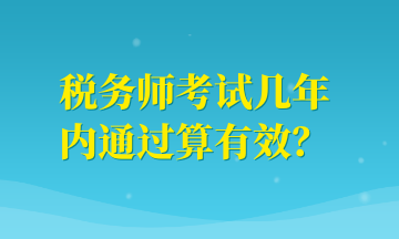 稅務(wù)師考試幾年內(nèi)通過算有效？