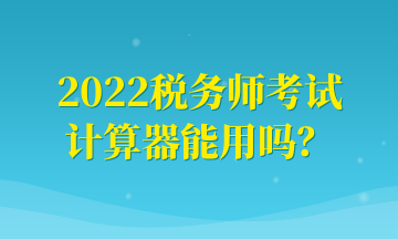 2022稅務(wù)師考試計(jì)算器能用嗎？