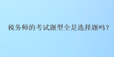 稅務(wù)師的考試題型全是選擇題嗎？