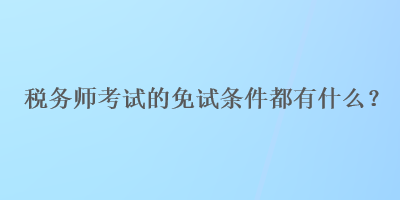 稅務(wù)師考試的免試條件都有什么？