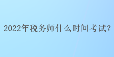 2022年稅務(wù)師什么時(shí)間考試？