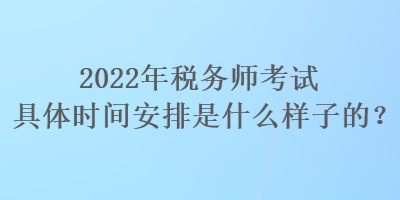 2022年稅務師考試具體時間安排是什么樣子的？