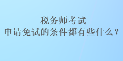 稅務(wù)師考試申請免試的條件都有些什么？