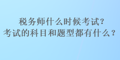 稅務(wù)師什么時(shí)候考試？考試的科目和題型都有什么？