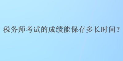 稅務師考試的成績能保存多長時間？