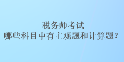 稅務(wù)師考試哪些科目中有主觀題和計算題？