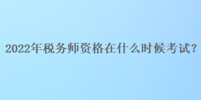 2022年稅務師資格在什么時候考試？