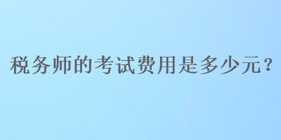 稅務(wù)師的考試費(fèi)用是多少元？