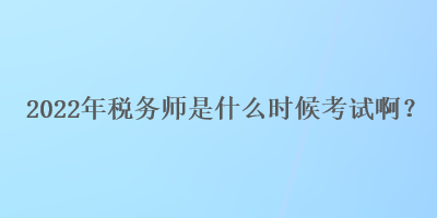 2022年稅務(wù)師是什么時(shí)候考試啊？