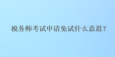 稅務(wù)師考試申請免試什么意思？