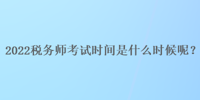 2022稅務(wù)師考試時間是什么時候呢？