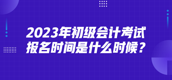 2023年初級(jí)會(huì)計(jì)考試報(bào)名時(shí)間是什么時(shí)候？