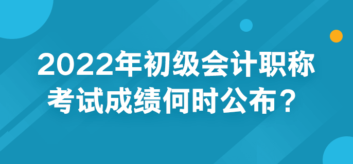 2022年初級(jí)會(huì)計(jì)職稱考試成績(jī)何時(shí)公布？