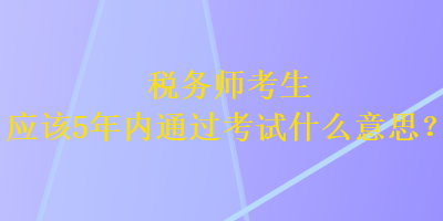 稅務(wù)師考生應(yīng)該5年內(nèi)通過考試什么意思？