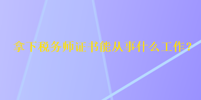 拿下稅務(wù)師證書(shū)能從事什么工作？