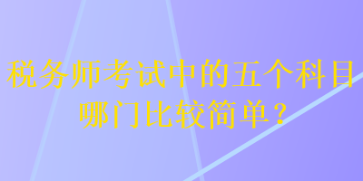 稅務(wù)師考試中的五個(gè)科目哪門比較簡(jiǎn)單？