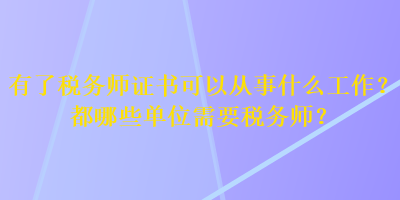 有了稅務(wù)師證書可以從事什么工作？都哪些單位需要稅務(wù)師？