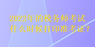 2022年的稅務(wù)師考試什么時候打印準考證？