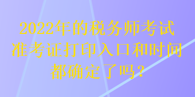 2022年的稅務(wù)師考試準(zhǔn)考證打印入口和時間都確定了嗎？