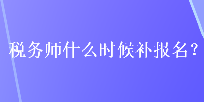 稅務(wù)師什么時(shí)候補(bǔ)報(bào)名？