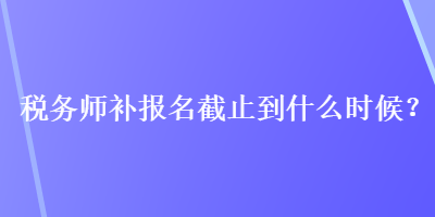 稅務(wù)師補報名截止到什么時候？