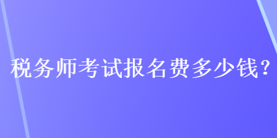 稅務(wù)師考試報(bào)名費(fèi)多少錢？