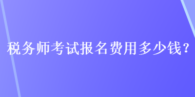 稅務(wù)師考試報(bào)名費(fèi)用多少錢？