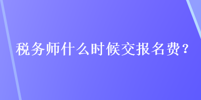 稅務(wù)師什么時(shí)候交報(bào)名費(fèi)？