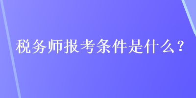 稅務(wù)師報(bào)考條件是什么？