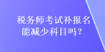 稅務師考試補報名能減少科目嗎？