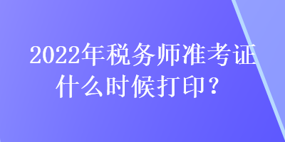 2022年稅務(wù)師準(zhǔn)考證什么時(shí)候打?。? suffix=