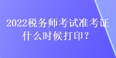 2022稅務(wù)師考試準(zhǔn)考證什么時(shí)候打??？