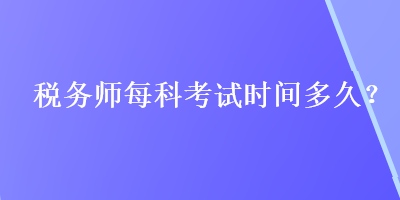 稅務(wù)師每科考試時間多久？