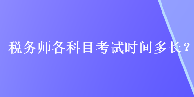 稅務(wù)師各科目考試時(shí)間多長(zhǎng)？