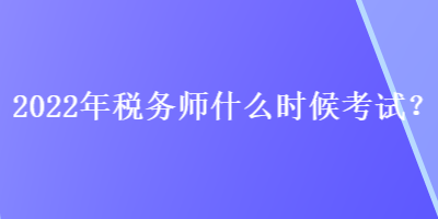 2022年稅務(wù)師什么時(shí)候考試？