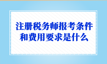 注冊稅務(wù)師報考條件和費(fèi)用要求是什么