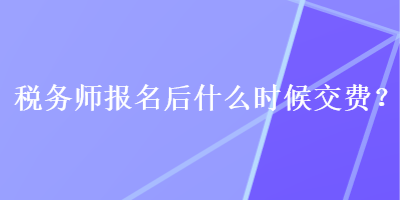 稅務(wù)師報(bào)名后什么時(shí)候交費(fèi)？