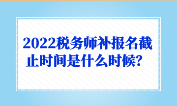 2022稅務(wù)師補報名截止時間是什么時候？