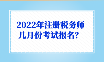 2022年注冊稅務(wù)師幾月份考試報名？