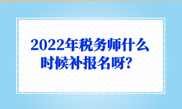 2022年稅務師什么時候補報名