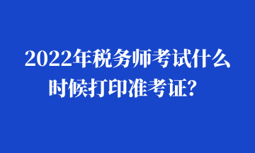 2022年稅務師考試什么時候打印準考證？