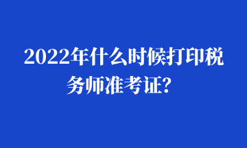 2022年什么時(shí)候打印稅務(wù)師準(zhǔn)考證？