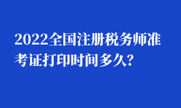 2022全國注冊稅務(wù)師準(zhǔn)考證打印時間多久？