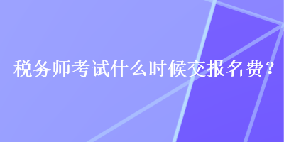 稅務師考試什么時候交報名費？