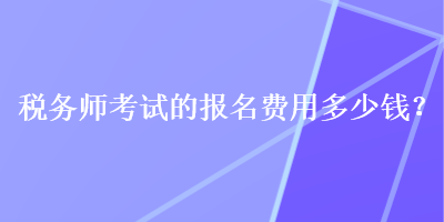 稅務(wù)師考試的報(bào)名費(fèi)用多少錢？