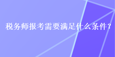 稅務師報考需要滿足什么條件？