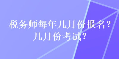 稅務(wù)師每年幾月份報(bào)名？幾月份考試？