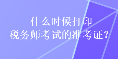 什么時候打印稅務師考試的準考證？