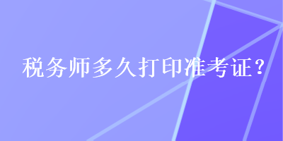 稅務(wù)師多久打印準(zhǔn)考證？